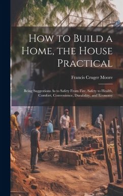 How to Build a Home, the House Practical: Being Suggestions As to Safety From Fire, Safety to Health, Comfort, Convenience, Durability, and Economy - Moore, Francis Cruger