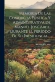 Memoria De Las Conducta Pública Y Administrativa De Manuel José Arce, Durante El Período De Su Presidencia ...