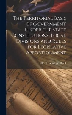 The Territorial Basis of Government Under the State Constitutions, Local Divisions and Rules for Legislative Apportionment - Reed, Alfred Zantzinger