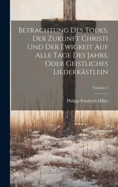 Betrachtung Des Todes, Der Zukunft Christi Und Der Ewigkeit Auf Alle Tage Des Jahrs, Oder Geistliches Liederkästlein; Volume 2 - Hiller, Philipp Friedrich