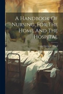 A Handbook Of Nursing, For The Home And The Hospital - Wood, Catherine Jane