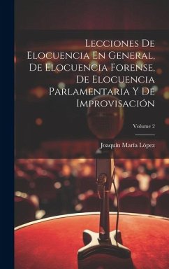 Lecciones De Elocuencia En General, De Elocuencia Forense, De Elocuencia Parlamentaria Y De Improvisación; Volume 2 - López, Joaquín María