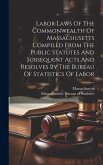 Labor Laws Of The Commonwealth Of Massachusetts Compiled From The Public Statutes And Subsequent Acts And Resolves By The Bureau Of Statistics Of Labo