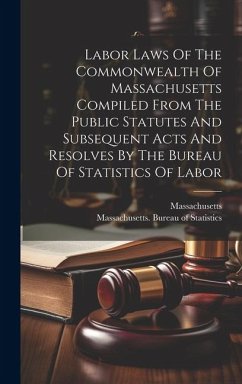 Labor Laws Of The Commonwealth Of Massachusetts Compiled From The Public Statutes And Subsequent Acts And Resolves By The Bureau Of Statistics Of Labo - Massachusetts