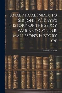 Analytical Index to Sir John W. Kaye's History Of the Sepoy war and Col. G.B. Malleson's History Of - Pincott, Frederic