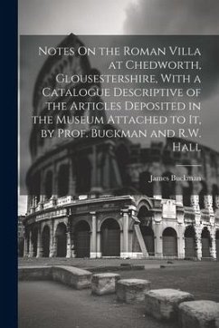 Notes On the Roman Villa at Chedworth, Glousestershire, With a Catalogue Descriptive of the Articles Deposited in the Museum Attached to It, by Prof. - Buckman, James