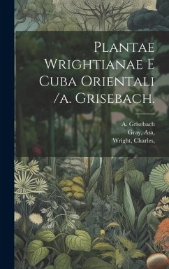 Plantae Wrightianae E Cuba Orientali /a. Grisebach. - Asa, Gray; A, Grisebach; Charles, Wright