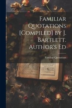 Familiar Quotations [Compiled] by J. Bartlett. Author's Ed - Quotations, Familiar