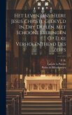 Het Leven Ons Heere Jesus Christi, Gedeyld In Dry Deelen. Met Schoone Leeringen Op Elke Verholentheyd Des Zelfs