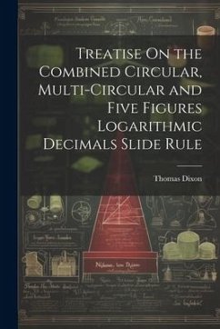 Treatise On the Combined Circular, Multi-Circular and Five Figures Logarithmic Decimals Slide Rule - Dixon, Thomas