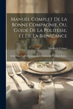 Manuel Complet De La Bonne Compagnie, Ou, Guide De La Politesse, Et De La Bienséance: Dédié À La Société Française Et À La Jeunesse Des Deux Sexes... - Celnart, Elisabeth