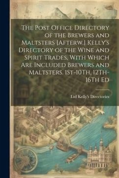The Post Office Directory of the Brewers and Maltsters [Afterw.] Kelly's Directory of the Wine and Spirit Trades, With Which Are Included Brewers and - Kelly's Directories, Ltd