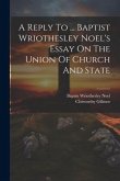 A Reply To ... Baptist Wriothesley Noel's Essay On The Union Of Church And State