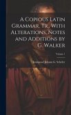 A Copious Latin Grammar, Tr., With Alterations, Notes and Additions by G. Walker; Volume 1