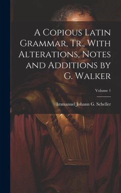 A Copious Latin Grammar, Tr., With Alterations, Notes and Additions by G. Walker; Volume 1 - Scheller, Immanuel Johann G.