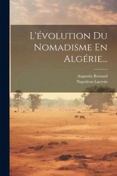 L'évolution Du Nomadisme En Algérie... - Bernard, Augustin; LaCroix, Napoléon