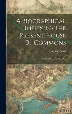 A Biographical Index To The Present House Of Commons: Corrected To March, 1806 - Wilson, Joshua