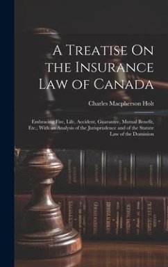 A Treatise On the Insurance Law of Canada: Embracing Fire, Life, Accident, Guarantee, Mutual Benefit, Etc., With an Analysis of the Jurisprudence and - Holt, Charles Macpherson