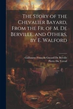 The Story of the Chevalier Bayard, From the Fr. of M. De Berville, and Others, by E. Walford - de Berville, Guillaume François Guyard; Terrail, Pierre Du