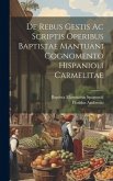 De Rebus Gestis Ac Scriptis Operibus Baptistae Mantuani Cognomento Hispanioli Carmelitae