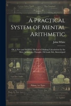 A Practical System of Mental Arithmetic: Or, a New and Infallible Method of Making Calculations by the Mere Action of a Thought. 1St Lond. Ed., Stereo - White, John