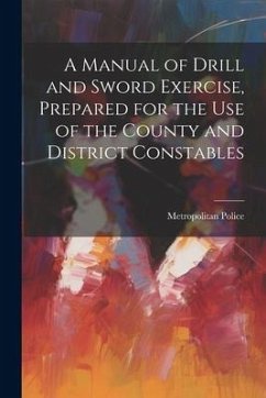 A Manual of Drill and Sword Exercise, Prepared for the Use of the County and District Constables - Police, Metropolitan