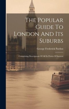 The Popular Guide To London And Its Suburbs: Comprising Descriptions Of All Its Points Of Interest - Pardon, George Frederick