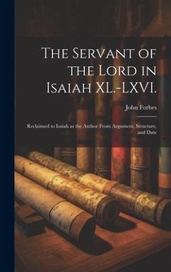 The Servant of the Lord in Isaiah XL.-LXVI.: Reclaimed to Isaiah as the Author From Argument, Structure, and Date - Forbes, John