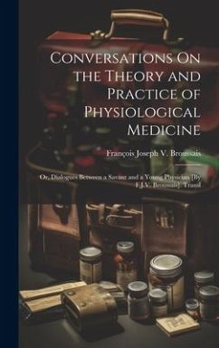 Conversations On the Theory and Practice of Physiological Medicine; Or, Dialogues Between a Savant and a Young Physician [By F.J.V. Broussais]. Transl - Broussais, François Joseph V.