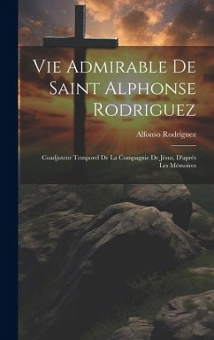 Vie Admirable De Saint Alphonse Rodriguez: Coadjuteur Temporel De La Compagnie De Jésus, D'aprés Les Mémoires - Rodríguez, Alfonso