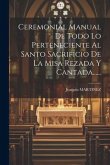 Ceremonial Manual De Todo Lo Perteneciente Al Santo Sacrificio De La Misa Rezada Y Cantada......