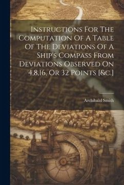 Instructions For The Computation Of A Table Of The Deviations Of A Ship's Compass From Deviations Observed On 4,8,16, Or 32 Points [&c.] - Smith, Archibald