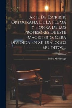 Arte De Escribir, Ortografía De La Pluma Y Honra De Los Profesores De Este Magisterio. Obra Dividida En Xii Diálogos Eruditos ... - Madariaga, Pedro