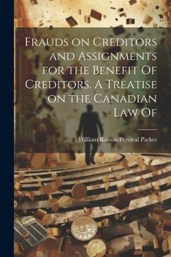 Frauds on Creditors and Assignments for the Benefit Of Creditors. A Treatise on the Canadian law Of - Parker, William Ruston Percival