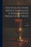 The Invalid's Hymn Book [Compiled by H. Kierman] With Preface by H. White
