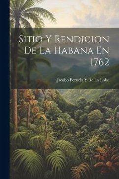 Sitio Y Rendicion De La Habana En 1762 - de La Lobo, Jacobo Pezuela y.