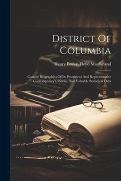 District Of Columbia: Concise Biographies Of Its Prominent And Representative Contemporary Citizens, And Valuable Statistical Data