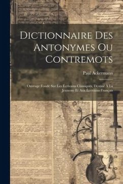 Dictionnaire Des Antonymes Ou Contremots: Ouvrage Fondé Sur Les Écrivains Classiques, Destiné À La Jeunesse Et Aux Écrivains Français - Ackermann, Paul