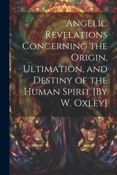 Angelic Revelations Concerning the Origin, Ultimation, and Destiny of the Human Spirit [By W. Oxley] - Anonymous