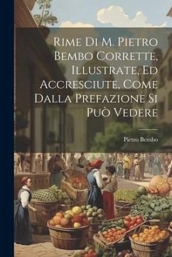Rime Di M. Pietro Bembo Corrette, Illustrate, Ed Accresciute, Come Dalla Prefazione Si Può Vedere - Bembo, Pietro