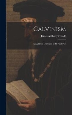 Calvinism: An Address Delivered at St. Andrew's - Froude, James Anthony