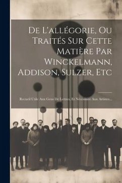 De L'allégorie, Ou Traités Sur Cette Matière Par Winckelmann, Addison, Sulzer, Etc: Recueil Utile Aux Gens De Lettres, Et Nécessaire Aux Artistes... - Anonymous