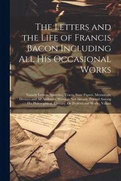 The Letters and the Life of Francis Bacon Including All His Occasional Works: Namely Letters, Speeches, Tracts, State Papers, Memorials, Devices and A - Anonymous