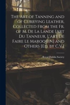 The Art of Tanning and of Currying Leather, Collected From the Fr. of M. De La Lande [Art Du Tanneur, L'art De Faire Le Maroquin] and Others [Ed. by C