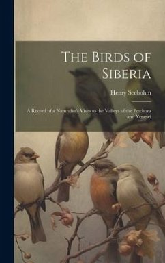 The Birds of Siberia: A Record of a Naturalist's Visits to the Valleys of the Petchora and Yenesei - Seebohm, Henry
