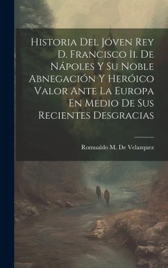 Historia Del Jóven Rey D. Francisco Ii. De Nápoles Y Su Noble Abnegación Y Heróico Valor Ante La Europa En Medio De Sus Recientes Desgracias - De Velazquez, Romualdo M.