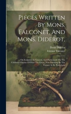 Pieces Written By Mons. Falconet, And Mons. Diderot,: On Sculpture In General, And Particularly On The Celebrated Statue Of Peter The Great, Now Finis - Falconet, Etienne; Diderot, Denis