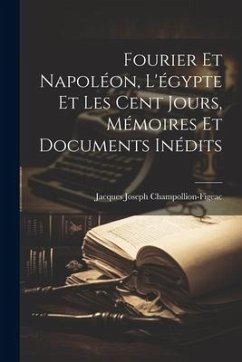 Fourier Et Napoléon, L'égypte Et Les Cent Jours, Mémoires Et Documents Inédits - Champollion-Figeac, Jacques Joseph