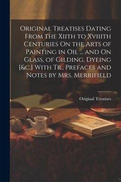 Original Treatises Dating From the Xiith to Xviiith Centuries On the Arts of Painting in Oil ... and On Glass, of Gilding, Dyeing [&c.] With Tr., Pref - Treatises, Original