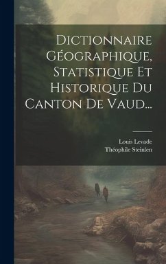 Dictionnaire Géographique, Statistique Et Historique Du Canton De Vaud... - Levade, Louis; Steinlen, Théophile